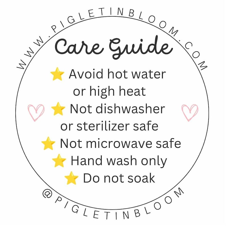 May include: A white circle with black text that reads "WWW.PIGLETINBLOOM.COM" and "@PIGLETINBLOOM". The text "Care Guide" is in a larger font size. The text "Avoid hot water or high heat", "Not dishwasher or sterilizer safe", "Not microwave safe", "Hand wash only", and "Do not soak" is listed below the text "Care Guide". Each line of text is preceded by a yellow star.
