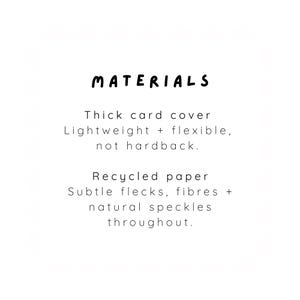 May include: A product information card with the heading MATERIALS in black text. The text reads: Thick card cover, Lightweight + flexible, not hardback. Recycled paper, Subtle flecks, fibres + natural speckles throughout. The background is white.