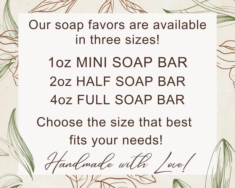 May include: A white rectangular sign with dark brown text featuring a botanical leaf border. The text reads: Our soap favors are available in three sizes! 1oz MINI SOAP BAR, 2oz HALF SOAP BAR, 4oz FULL SOAP BAR, Choose the size that best fits your needs! Handmade with Love!