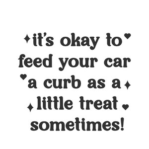 May include: A black graphic print on a white background featuring the text: it's okay to feed your car a curb as a little treat sometimes! The text is decorated with small black four-pointed star symbols and solid black heart icons.