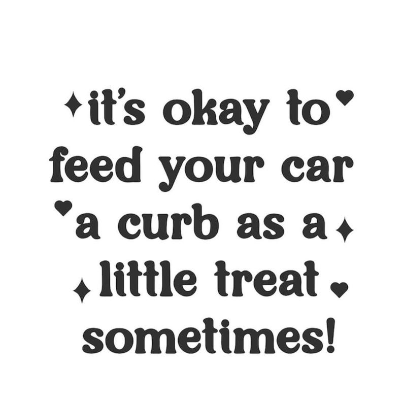 May include: A black graphic print on a white background featuring the text: it's okay to feed your car a curb as a little treat sometimes! The text is decorated with small black four-pointed star symbols and solid black heart icons.