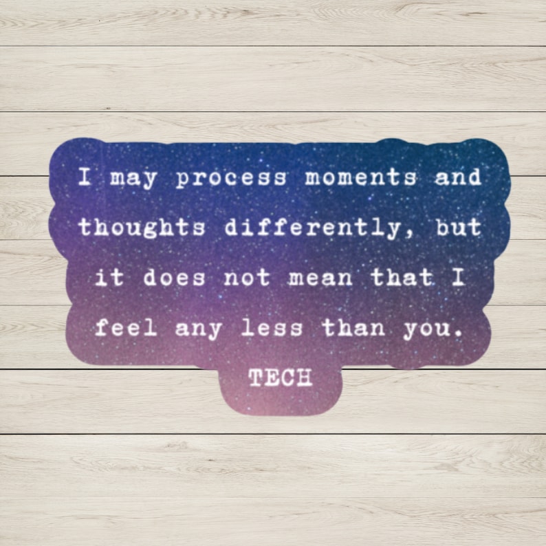 May include: A sticker with a galaxy-like background and white text that reads: "I may process moments and thoughts differently, but it does not mean that I feel any less than you." The sticker also has the word "TECH" in white text on a smaller, rectangular sticker at the bottom.