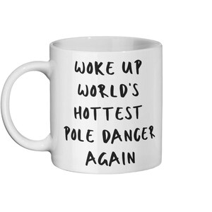 May include: White ceramic mug with black text that reads "Woke up world's hottest pole dancer again".