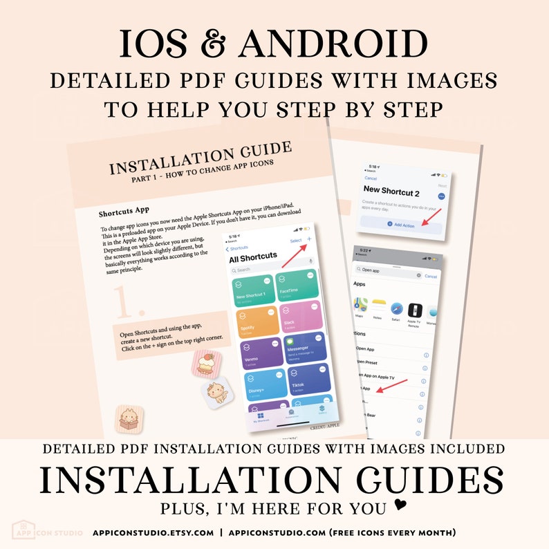 May include: A pink and white graphic with the text "IOS & ANDROID" in black. The text "DETAILED PDF GUIDES WITH IMAGES TO HELP YOU STEP BY STEP" is also in black. The text "INSTALLATION GUIDE" is in black with a white background. The text "PART 1 - HOW TO CHANGE APP ICONS" is in black with a white background. The text "Shortcuts App" is in black with a white background. The text "To change app icons you now need the Apple Shortcuts App on your iPhone/iPad. This is a preloaded app on your Apple Device. If you don't have it, you can download it in the Apple App Store." is in black with a white background. The text "Depending on which device you are using, the screens will look slightly different, but basically everything works according to the same principle." is in black with a white background. The text "1." is in black with a white background. The text "Open Shortcuts and using the app, create a new shortcut. Click on the + sign on the top right corner." is in black with a white background. The text "All Shortcuts" is in black with a white background. The text "New Shortcut 2" is in black with a white background. The text "Create a shortcut to add actions you do in your apps every day." is in black with a white background. The text "Add Action" is in black with a white background. The text "Apps" is in black with a white background. The text "DETAILED PDF INSTALLATION GUIDES WITH IMAGES INCLUDED" is in black with a white background. The text "INSTALLATION GUIDES" is in black with a white background. The text "PLUS, I'M HERE FOR YOU" is in black with a white background. The text "APP ICON STUDIO" is in black with a white background. The text "APPICONSTUDIO.ETSY.COM | APPICONSTUDIO.COM (FREE ICONS EVERY MONTH)" is in black with a white background.