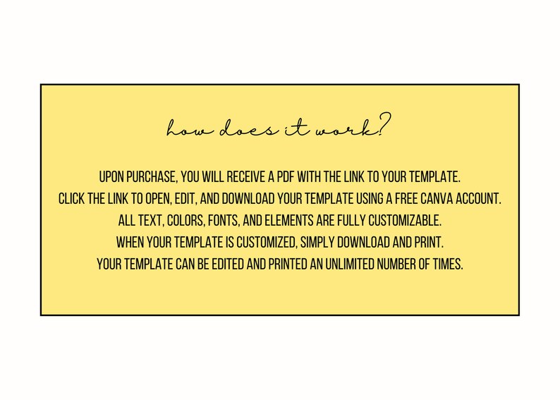 May include: Yellow text box with the words "how does it work?" at the top. The text explains how to use a digital template: upon purchase, you will receive a PDF with a link to your template. Click the link to open, edit, and download your template using a free Canva account. All text, colors, fonts, and elements are fully customizable. When your template is customized, simply download and print. Your template can be edited and printed an unlimited number of times.