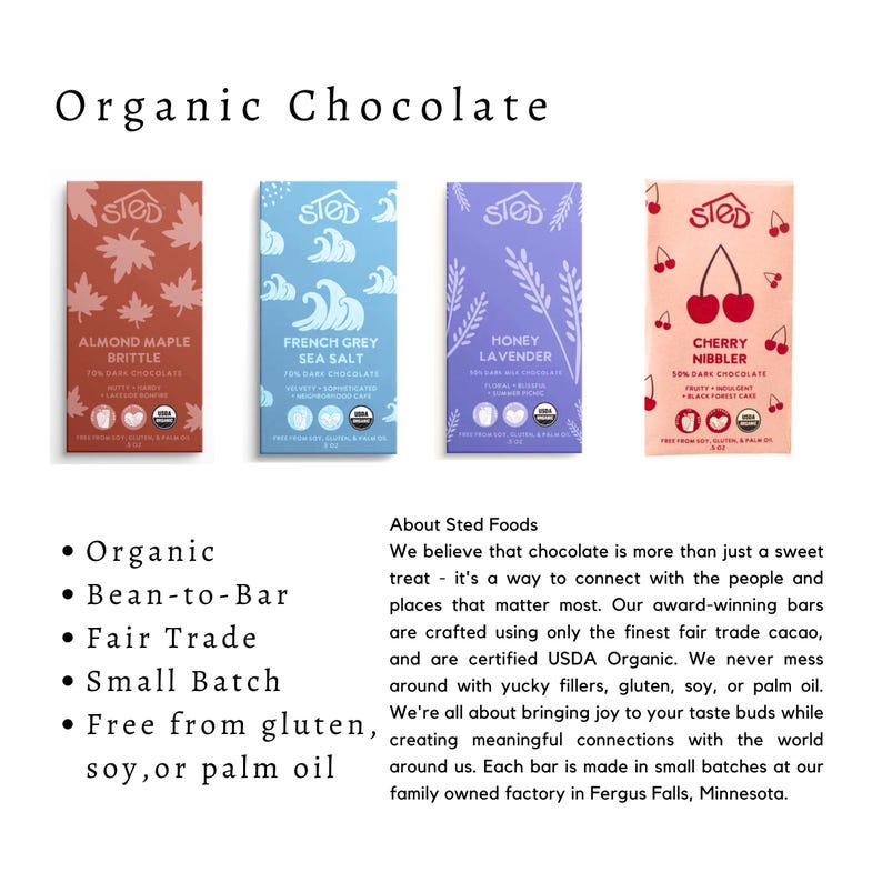 May include: Four rectangular chocolate bars labeled Organic Chocolate by Sted. Flavors include Almond Maple Brittle, French Grey Sea Salt, Honey Lavender, and Cherry Nibbler. Each package features unique illustrations, USDA Organic logos, and 2 oz weight.
