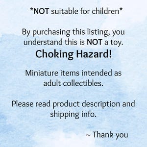 May include: Text on a blue background that reads: *NOT suitable for children* By purchasing this listing, you understand this is NOT a toy. Choking Hazard! Miniature items intended as adult collectibles. Please read product description and shipping info. - Thank you