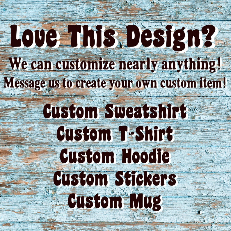 May include: A blue and white woodgrain background with the text "Love This Design?" in black bold letters. Below the text is a message in black text that reads "We can customize nearly anything! Message us to create your own custom item!"  The text "Custom Sweatshirt", "Custom T-Shirt", "Custom Hoodie", "Custom Stickers", and "Custom Mug" are listed in black bold letters.