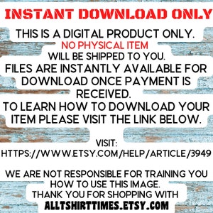 May include: Text on a blue and white woodgrain background that reads "INSTANT DOWNLOAD ONLY. THIS IS A DIGITAL PRODUCT ONLY. NO PHYSICAL ITEM WILL BE SHIPPED TO YOU. FILES ARE INSTANTLY AVAILABLE FOR DOWNLOAD ONCE PAYMENT IS RECEIVED. TO LEARN HOW TO DOWNLOAD YOUR ITEM PLEASE VISIT THE LINK BELOW. VISIT: HTTPS://WWW.ETSY.COM/HELP/ARTICLE/3949 WE ARE NOT RESPONSIBLE FOR TRAINING YOU HOW TO USE THIS IMAGE. THANK YOU FOR SHOPPING WITH ALLTSHIRTTIMES.ETSY.COM"