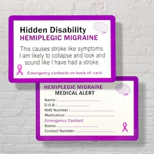 May include: A purple medical alert card with the text "Hidden Disability Hemiplegic Migraine". The card states "This causes stroke like symptoms. I am likely to collapse and look and sound like I have had a stroke."  The card also includes a pink ribbon symbol and the text "Emergency contacts on back of card". The back of the card has a section for personal information, including name, date of birth, NHS number, medication, and emergency contact information.
