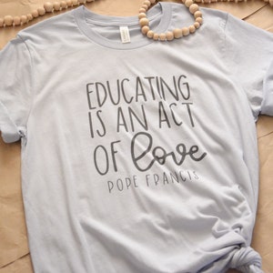 Educating is an act of love Catholic Shirt | Catholic T-Shirt | Pope Francis Quote Shirt | Catholic Teacher Shirt Gift | Catholic Homeschool