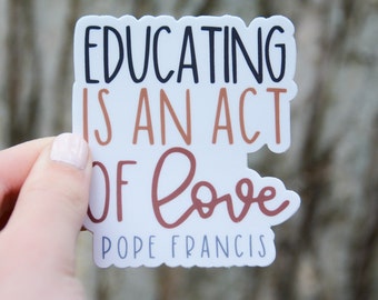 Educating is an act of love- Pope Francis Quote | Catholic Saint Quote Vinyl Sticker | Catholic Teacher Gift | Catholic School Appreciation.