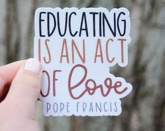 Educating is an act of love- Pope Francis Vinyl Sticker | Catholic Saint Quote Sticker | Catholic Teacher Gift |Catholic School Appreciation