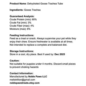 May include: White product information sheet for Dehydrated Goose Trachea Tube dog treats. Includes ingredients, guaranteed analysis, feeding and storage instructions, and a caution. The product is from Noble Paws.