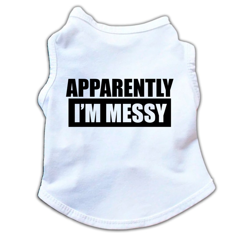 May include: White sleeveless dog shirt with black text that reads "APPARENTLY I'M MESSY".