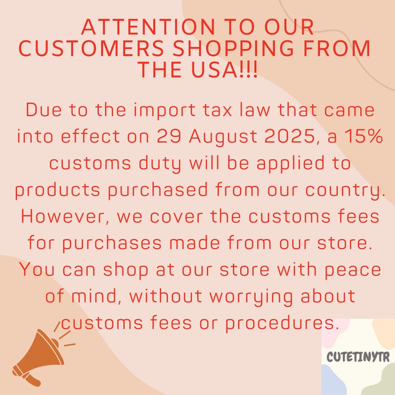 Peut inclure: Un graphique informatif rose clair avec du texte rouge indiquant : ATTENTION TO OUR CUSTOMERS SHOPPING FROM THE USA!!! Due to the import tax law that came into effect on 29 August 2025, a 15% customs duty will be applied to products purchased from our country. However, we cover the customs fees for purchases made from our store. You can shop at our store with peace of mind, without worrying about customs fees or procedures. Une ic&ocirc;ne de m&eacute;gaphone orange est en bas &agrave; gauche et le texte CUTETINYTR est en bas &agrave; droite.
