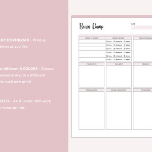May include: Printable brain dump planner with sections for people to contact, contact method, things to schedule, follow up on, talk about, research, personal notes, school/work notes, and other notes. The planner is available in 8 colors and two sizes: A4 and Letter.