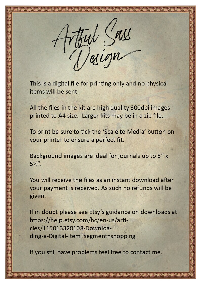 May include: A digital file for printing only. The text states that the files are high quality 300dpi images printed to A4 size. Larger kits may be in a zip file. To print, be sure to tick the 'Scale to Media' button on your printer to ensure a perfect fit. Background images are ideal for journals up to 8 inches by 5.5 inches. You will receive the files as an instant download after your payment is received. No refunds will be given. If in doubt, please see Etsy's guidance on downloads at https://help.etsy.com/hc/en-us/articles/115013328108-Downloading-a-Digital-Item?segment=shopping. If you still have problems, feel free to contact me.