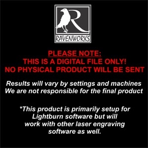 May include: A black and white image with a raven logo and the text "RAVENWORKS". The text "PLEASE NOTE: THIS IS A DIGITAL FILE ONLY! NO PHYSICAL PRODUCT WILL BE SENT" is in red. The text "Results will vary by settings and machines. We are not responsible for the final product." is in red. The text "*This product is primarily setup for Lightburn software but will work with other laser engraving software as well." is in red.