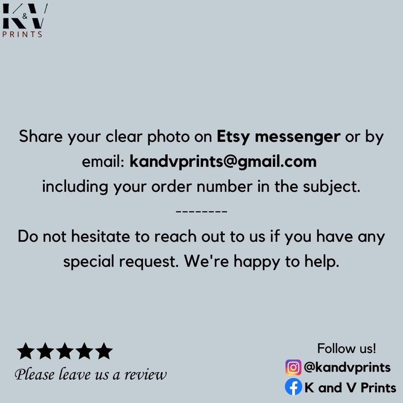 Op de afbeelding: Vijf sterren beoordeling met de tekst "Laat ons een beoordeling achter". Onder de beoordeling staat de tekst "Deel je duidelijke foto op Etsy messenger of per e-mail: kandvprints@gmail.com inclusief je bestelnummer in het onderwerp. Aarzel niet om contact met ons op te nemen als je een speciale aanvraag hebt. We helpen je graag." De tekst "Volg ons!" staat rechtsboven in de afbeelding. Onder de tekst staat een social media-icoon voor Instagram met de tekst "@kandvprints" en een social media-icoon voor Facebook met de tekst "K and V Prints".