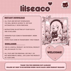 May include: A pink and white digital illustration of a girl with pink hair holding a black cat. The illustration is in a frame with a pink background. The text "lilseaco" is at the top of the image. The text "WELCOME!" is in a pink heart shape. The text "INSTANT DOWNLOAD" and "DISCLAIMER" are in a pink box. The text "ALL FILES ARE INSTANT DOWNLOADS. YOU WILL RECEIVE ACCESS TO .ZIP FILES AUTOMATICALLY UPON PURCHASE." is in a pink box. The text "INSTRUCTIONS ON SETTING UP YOUR FILES IN OBS IS INCLUDED." is in a pink box. The text "ANIMATED FILES COME IN TRANSPARENT .WEBM FORMAT." is in a pink box. The text "STATIC FILES COME IN TRANSPARENT .PNG FORMAT." is in a pink box. The text "THIS IS A DIGITAL PRODUCT. NO PHYSICAL PRODUCT WILL BE MAILED TO YOU." is in a pink box. The text "ALL FILES ARE FOR PERSONAL USE ONLY. DO NOT REDISTRIBUTE, RESELL, OR CLAIM THIS PRODUCT AS YOUR OWN." is in a pink box. The text "THANK YOU FOR CHECKING OUT LILSEACO! FOLLOW MY SHOP TO BE NOTIFIED WHEN I HAVE SALES & NEW PRODUCT RELEASES" is at the bottom of the image.