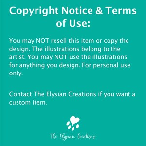 K&ouml;nnte beinhalten: Ein t&uuml;rkisfarbener Hintergrund mit wei&szlig;em Text, der "Copyright Notice & Terms of Use:" lautet. Der Text setzt sich fort mit "You may NOT resell this item or copy the design. The illustrations belong to the artist. You may NOT use the illustrations for anything you design. For personal use only. Contact The Elysian Creations if you want a custom item." Ein wei&szlig;er Pfotenabdruck mit einem Herz in der Mitte befindet sich am unteren Rand des Bildes. Der Text "The Elysian Creations" befindet sich unter dem Pfotenabdruck.