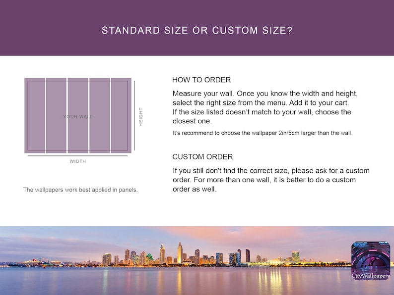 May include: Diagram showing how to measure a wall for wallpaper. The diagram shows a wall divided into panels with the words "Your Wall", "Width", and "Height". The text below the diagram reads "The wallpapers work best applied in panels." The text on the right side of the image reads "STANDARD SIZE OR CUSTOM SIZE?" and includes instructions on how to order standard or custom size wallpaper.