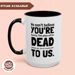 May include: White ceramic coffee mug with a black handle and black rim. The mug has black text that reads "We can't believe YOU'RE leaving. This place will be DEAD without you. You're irreplaceable TO US."