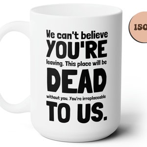 May include: White ceramic mug with a black design that reads "We can't believe YOU'RE leaving. This place will be DEAD without you. You're irreplaceable TO US." The mug is 15 oz.