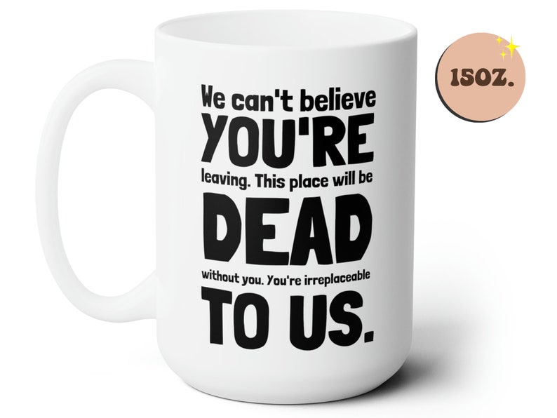 May include: White ceramic mug with a black design that reads "We can't believe YOU'RE leaving. This place will be DEAD without you. You're irreplaceable TO US." The mug is 15 oz.