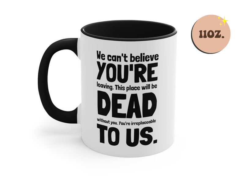 May include: White ceramic mug with a black handle and black rim. The mug has a funny saying printed on it in black text: "We can't believe you're leaving. This place will be dead without you. You're irreplaceable to us." The mug is 11 oz.