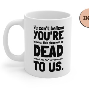 May include: White ceramic coffee mug with black text that reads "We can't believe you're leaving. This place will be dead without you. You're irreplaceable to us."