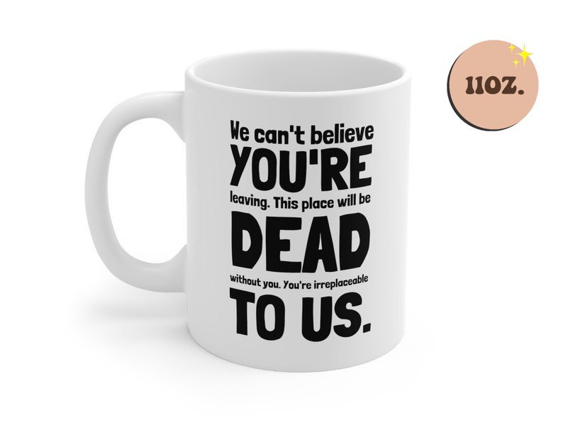 May include: White ceramic coffee mug with black text that reads "We can't believe you're leaving. This place will be dead without you. You're irreplaceable to us."
