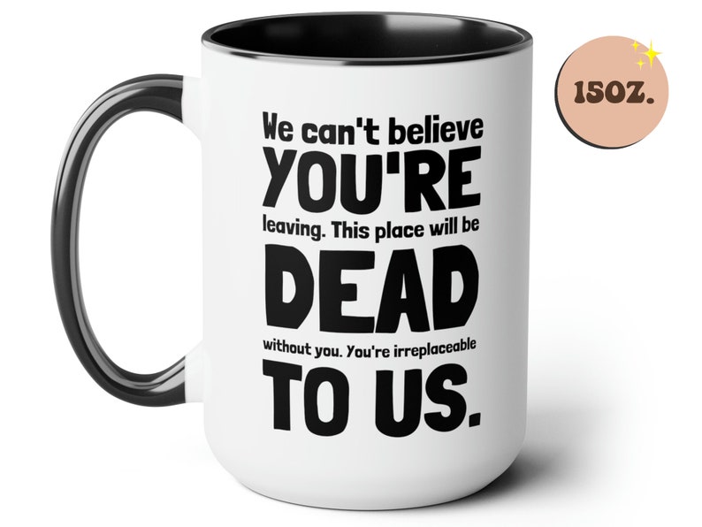 May include: White ceramic mug with a black handle and black rim. The mug has black text that reads "We can't believe YOU'RE leaving. This place will be DEAD without you. You're irreplaceable TO US." The mug is 15 ounces.