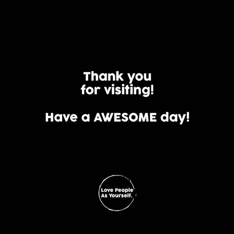 May include: Black and white text on a black background that reads "Thank you for visiting! Have a AWESOME day!" with a circle below that reads "Love People As Yourself."