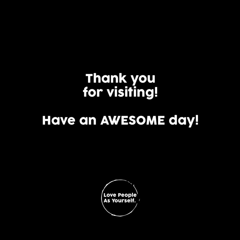 May include: Black and white text on a black background that reads "Thank you for visiting! Have an AWESOME day!" with a circle below that reads "Love People As Yourself."