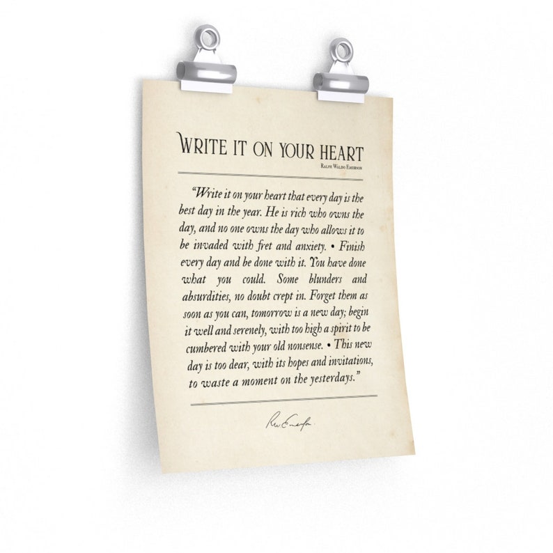 May include: A vintage-style printable poster with a quote by Ralph Waldo Emerson. The quote reads, "Write it on your heart that every day is the best day in the year. He is rich who owns the day, and no one owns the day who allows it to be invaded with fret and anxiety. Finish every day and be done with it. You have done what you could. Some blunders and absurdities, no doubt crept in. Forget them as soon as you can, tomorrow is a new day; begin it well and serenely, with too high a spirit to be cumbered with your old nonsense. This new day is too dear, with its hopes and invitations, to waste a moment on the yesterdays." The poster is printed on a cream-colored background with a black border.
