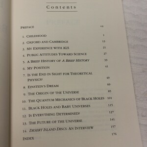 May include: A book titled "Black Holes and Baby Universes and Other Essays" by Stephen Hawking. The book cover is black with white text. The table of contents lists the chapters of the book, including "Childhood", "Oxford and Cambridge", "My Experience with ALS", "Public Attitudes Toward Science", "A Brief History of a Brief History", "My Position", "Is the End in Sight for Theoretical Physics?", "Einstein's Dream", "The Origin of the Universe", "The Quantum Mechanics of Black Holes", "Black Holes and Baby Universes", "Is Everything Determined?", "The Future of the Universe", and "Desert Island Discs: An Interview".