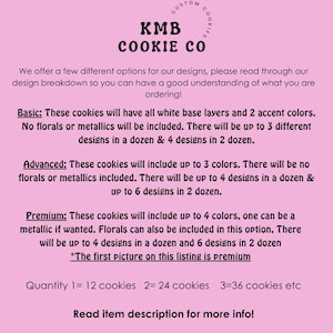 May include: KMB Cookie Co. offers custom cookies with different design options. The image shows a pink background with text describing the cookie options: Basic, Advanced, and Premium. The text explains the number of colours, designs, and florals or metallics included in each option. The text also includes a quantity guide for ordering cookies: 1=12 cookies, 2=24 cookies, 3=36 cookies, etc. The text ends with "Read item description for more info!"