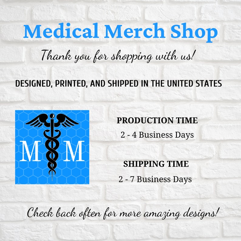 May include: A blue square with a white medical symbol and the letters "M" on either side. The text "Medical Merch Shop" is at the top of the image. The text "Thank you for shopping with us!" is below the shop name. The text "DESIGNED, PRINTED, AND SHIPPED IN THE UNITED STATES" is below the thank you message. The text "PRODUCTION TIME 2-4 Business Days" is on the right side of the image. The text "SHIPPING TIME 2-7 Business Days" is below the production time. The text "Check back often for more amazing designs!" is at the bottom of the image.