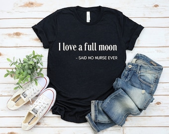 Funny Nurse Shirt, Nurse T-Shirt, I Love A Full Moon Said No Nurse Ever, Nurse Gift, Best Nurse Gift, Funny Nurse Gift, RN, LPN
