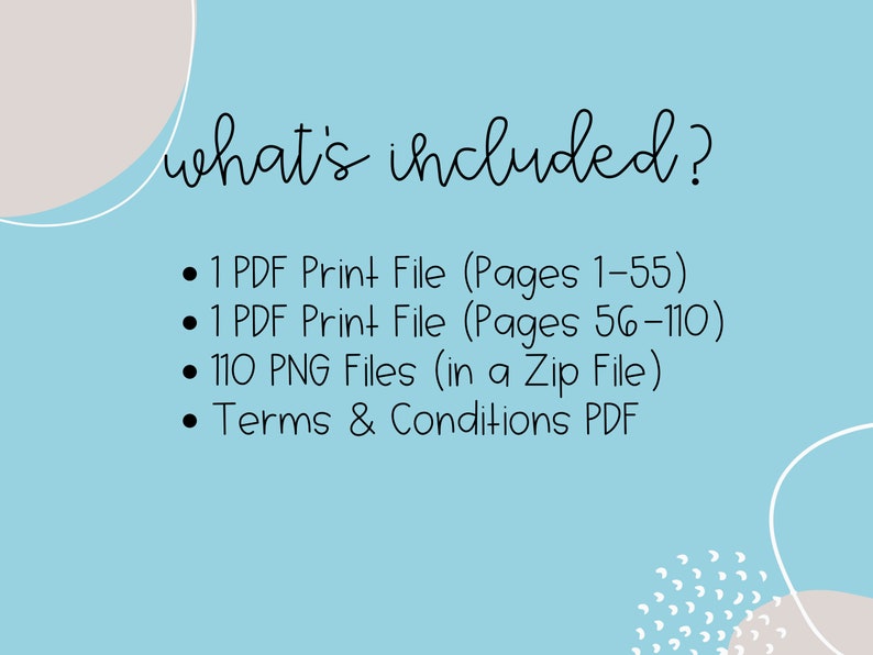 May include: A blue background with white text that says "what's included?" and a list of digital files included in the purchase: 1 PDF Print File (Pages 1-55), 1 PDF Print File (Pages 56-110), 110 PNG Files (in a Zip File), and Terms & Conditions PDF.