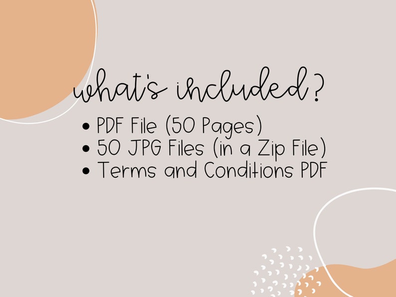 May include: A text graphic on a light gray background with peach-colored circles. The text reads "what's included?" followed by a list of items: "&bull; PDF File (50 Pages)", "&bull; 50 JPG Files (in a Zip File)", "&bull; Terms and Conditions PDF".
