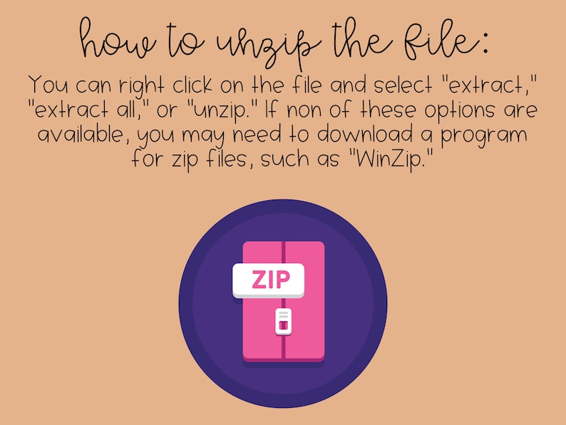 May include: A purple circle with a pink zipper icon inside. The icon has the word "ZIP" on it. The text "how to unzip the file:" is above the circle. The text below the circle says "You can right click on the file and select "extract," "extract all," or "unzip." If none of these options are available, you may need to download a program for zip files, such as "WinZip."