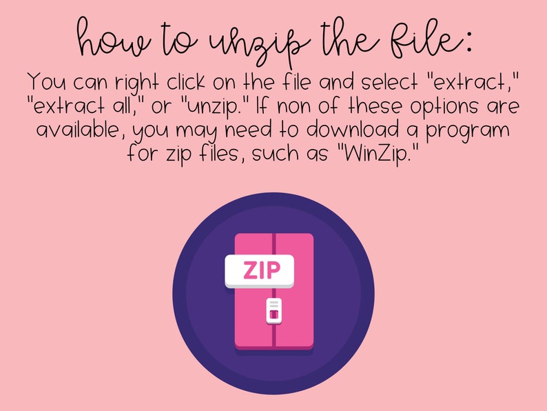 May include: A purple circle with a pink zipper folder inside. The folder has a white label with the word "ZIP" on it. The text "how to unzip the file:" is above the circle. The text below the circle says "You can right click on the file and select "extract," "extract all," or "unzip." If none of these options are available, you may need to download a program for zip files, such as "WinZip."