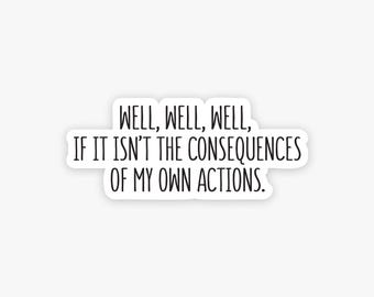 May include: A die-cut vinyl sticker featuring the black text "WELL, WELL, WELL, IF IT ISN'T THE CONSEQUENCES OF MY OWN ACTIONS." The lettering is presented in a clean, sans-serif font against a plain white background, with a thin white border.