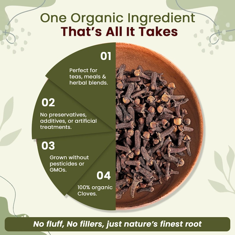May include: An image showcasing organic cloves in a wooden bowl. The text reads "One Organic Ingredient That's All It Takes." Additional text highlights the cloves' benefits: perfect for teas, no preservatives, grown without pesticides, and 100% organic. The tagline reads "No fluff, No fillers, just nature's finest root."