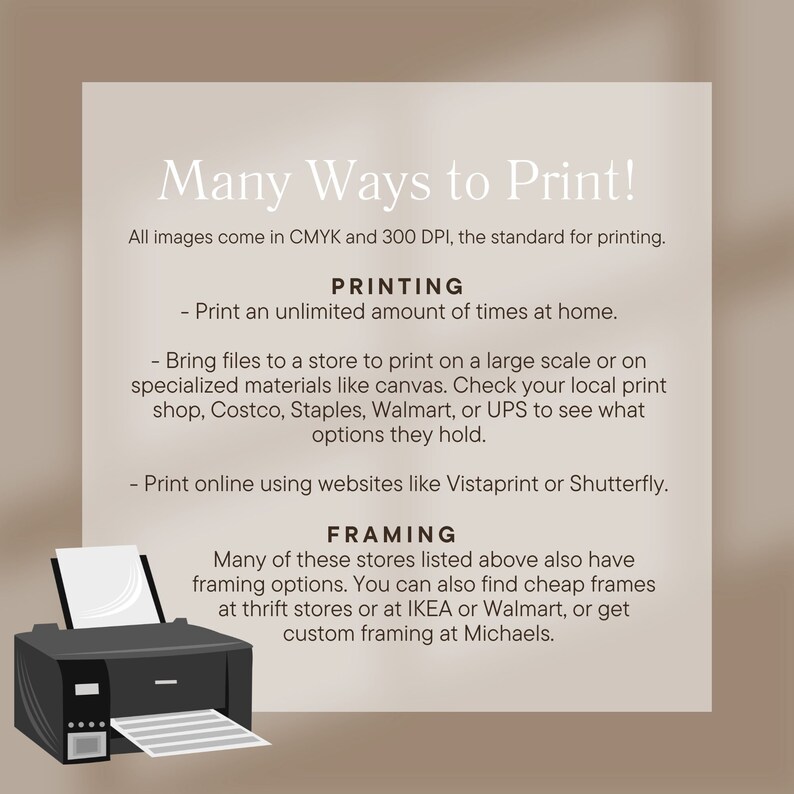 以下が含まれることがあります： 「Many Ways to Print!」というテキストと、印刷と額装のオプションに関する情報が書かれたグラフィック。テキストには、すべての画像が印刷の標準であるCMYKと300 DPIで作成されていることが記載されています。グラフィックには、プリンターのアイコンも含まれています。