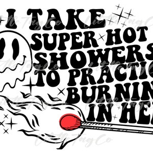 May include: Black and white graphic design with the text "I take super hot showers to practice burning in hell". The graphic features a smiley face with a dripping outline and a match with a red tip.