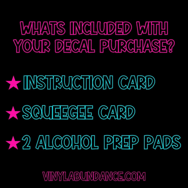 May include: A black background with pink and blue text that says "WHATS INCLUDED WITH YOUR DECAL PURCHASE?" and lists the items included with a decal purchase: "INSTRUCTION CARD", "SQUEEGEE CARD", and "2 ALCOHOL PREP PADS". The text "VINYLABUNDANCE.COM" is at the bottom of the image.